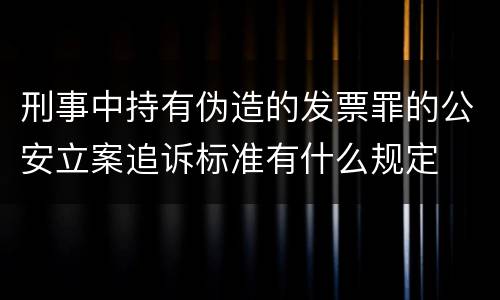 刑事中持有伪造的发票罪的公安立案追诉标准有什么规定