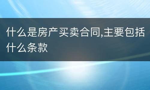 什么是房产买卖合同,主要包括什么条款