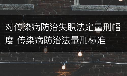 对传染病防治失职法定量刑幅度 传染病防治法量刑标准