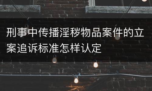 刑事中传播淫秽物品案件的立案追诉标准怎样认定