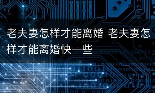 老夫妻怎样才能离婚 老夫妻怎样才能离婚快一些