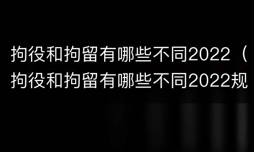 拘役和拘留有哪些不同2022（拘役和拘留有哪些不同2022规定）