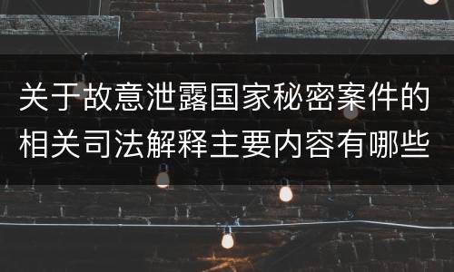 关于故意泄露国家秘密案件的相关司法解释主要内容有哪些