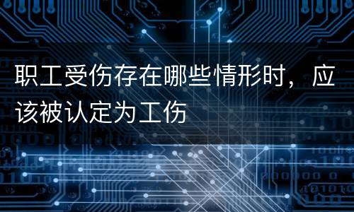 职工受伤存在哪些情形时，应该被认定为工伤