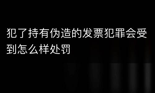 犯了持有伪造的发票犯罪会受到怎么样处罚