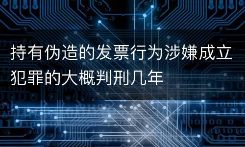 持有伪造的发票行为涉嫌成立犯罪的大概判刑几年