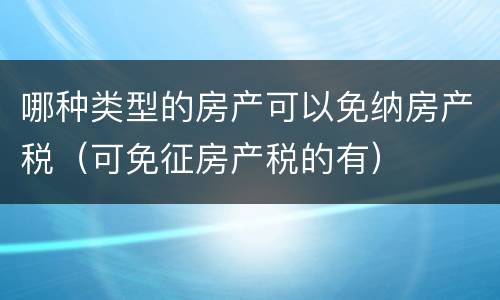 哪种类型的房产可以免纳房产税（可免征房产税的有）