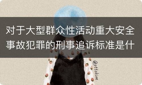 对于大型群众性活动重大安全事故犯罪的刑事追诉标准是什么