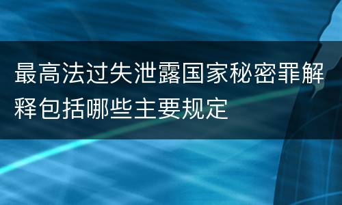 最高法过失泄露国家秘密罪解释包括哪些主要规定