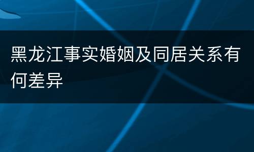 黑龙江事实婚姻及同居关系有何差异