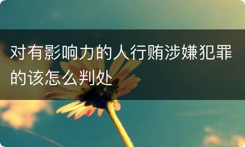 对有影响力的人行贿涉嫌犯罪的该怎么判处