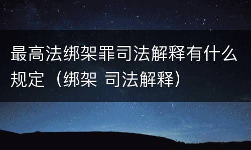 最高法绑架罪司法解释有什么规定（绑架 司法解释）