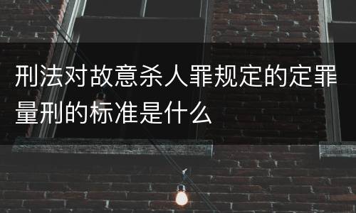 刑法对故意杀人罪规定的定罪量刑的标准是什么