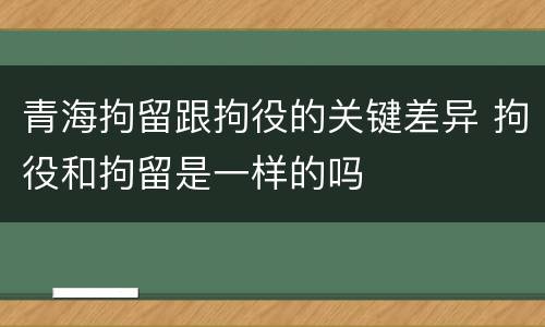 青海拘留跟拘役的关键差异 拘役和拘留是一样的吗