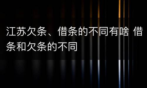 江苏欠条、借条的不同有啥 借条和欠条的不同