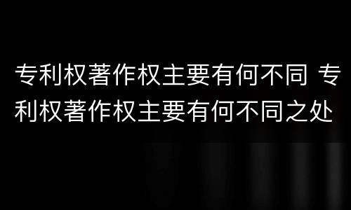 专利权著作权主要有何不同 专利权著作权主要有何不同之处