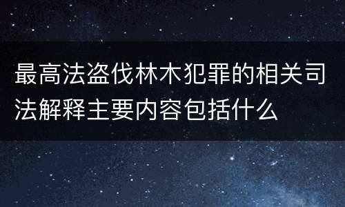 最高法盗伐林木犯罪的相关司法解释主要内容包括什么