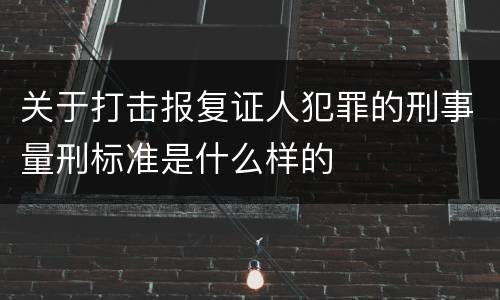 关于打击报复证人犯罪的刑事量刑标准是什么样的