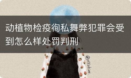 动植物检疫徇私舞弊犯罪会受到怎么样处罚判刑