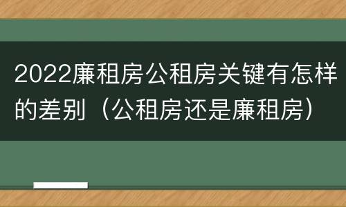 2022廉租房公租房关键有怎样的差别（公租房还是廉租房）