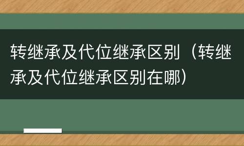 转继承及代位继承区别（转继承及代位继承区别在哪）