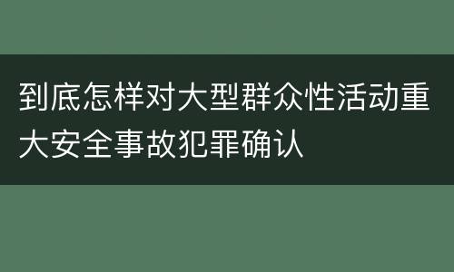 到底怎样对大型群众性活动重大安全事故犯罪确认