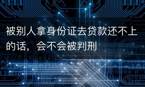 被别人拿身份证去贷款还不上的话，会不会被判刑