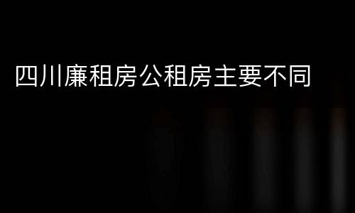 四川廉租房公租房主要不同
