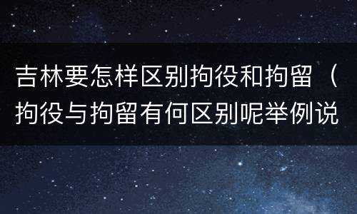吉林要怎样区别拘役和拘留（拘役与拘留有何区别呢举例说明）