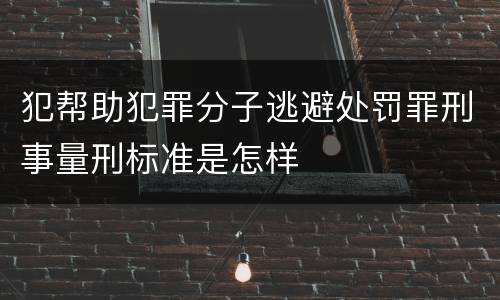 犯帮助犯罪分子逃避处罚罪刑事量刑标准是怎样