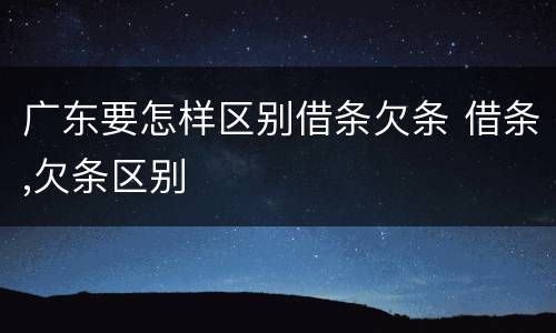 广东要怎样区别借条欠条 借条,欠条区别