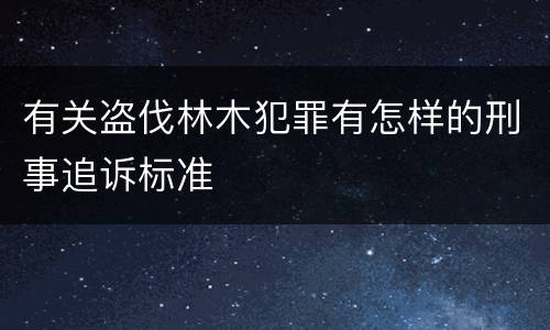 有关盗伐林木犯罪有怎样的刑事追诉标准