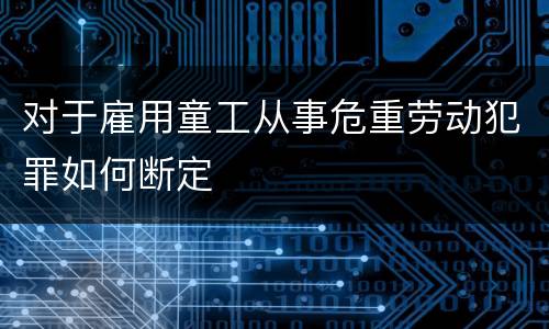 对于雇用童工从事危重劳动犯罪如何断定
