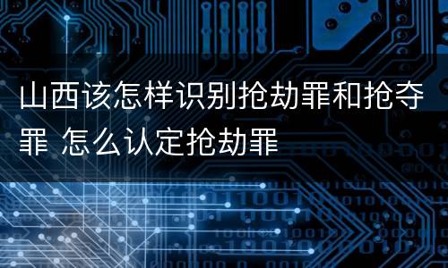 山西该怎样识别抢劫罪和抢夺罪 怎么认定抢劫罪