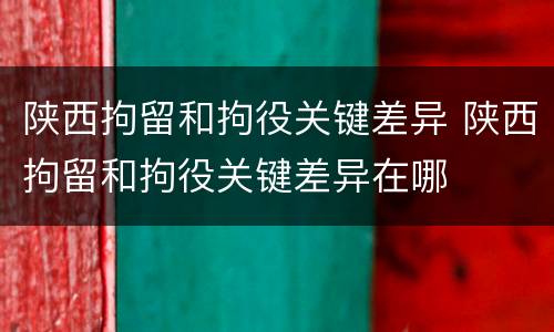 陕西拘留和拘役关键差异 陕西拘留和拘役关键差异在哪