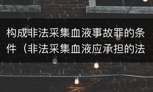 构成非法采集血液事故罪的条件（非法采集血液应承担的法律责任）
