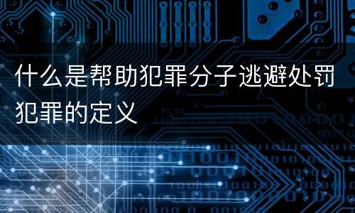 什么是帮助犯罪分子逃避处罚犯罪的定义