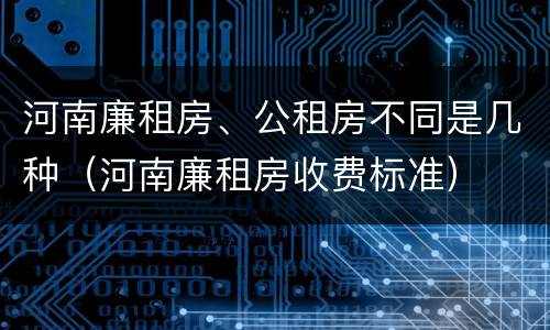 河南廉租房、公租房不同是几种（河南廉租房收费标准）