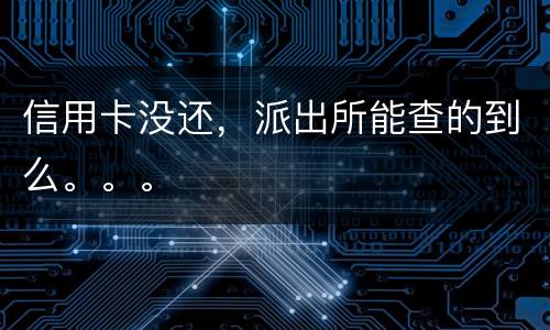 信用卡没还，派出所能查的到么。。。