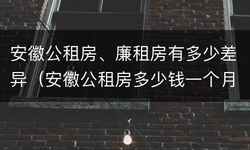 安徽公租房、廉租房有多少差异（安徽公租房多少钱一个月）