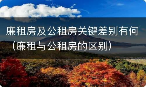 廉租房及公租房关键差别有何（廉租与公租房的区别）