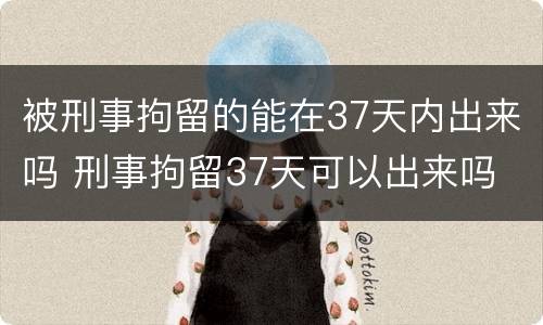 被刑事拘留的能在37天内出来吗 刑事拘留37天可以出来吗