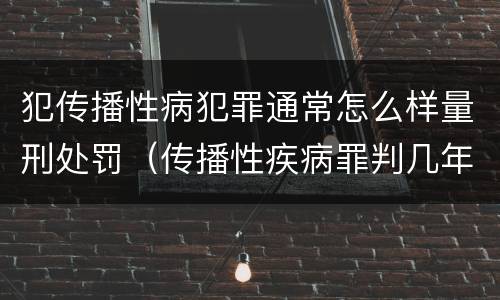 犯传播性病犯罪通常怎么样量刑处罚（传播性疾病罪判几年）