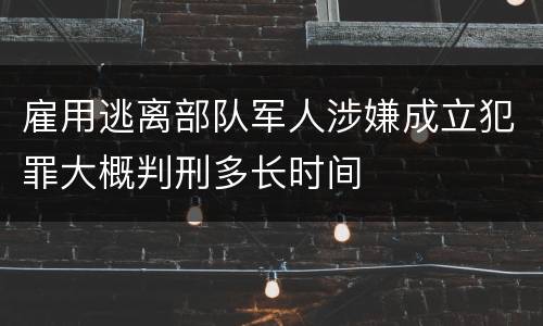 雇用逃离部队军人涉嫌成立犯罪大概判刑多长时间