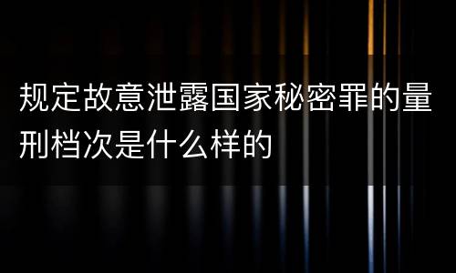 规定故意泄露国家秘密罪的量刑档次是什么样的