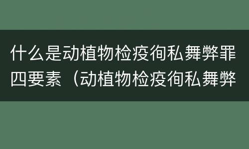 什么是动植物检疫徇私舞弊罪四要素（动植物检疫徇私舞弊罪量刑）