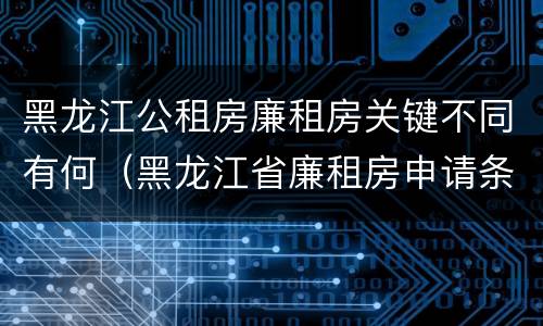 黑龙江公租房廉租房关键不同有何（黑龙江省廉租房申请条件）