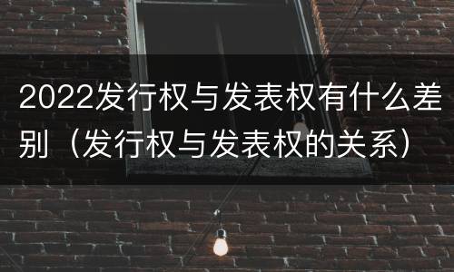 2022发行权与发表权有什么差别（发行权与发表权的关系）