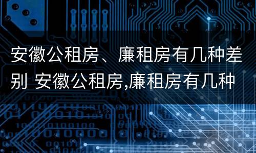 安徽公租房、廉租房有几种差别 安徽公租房,廉租房有几种差别吗