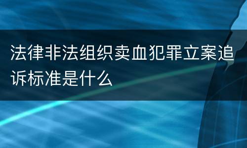 法律非法组织卖血犯罪立案追诉标准是什么